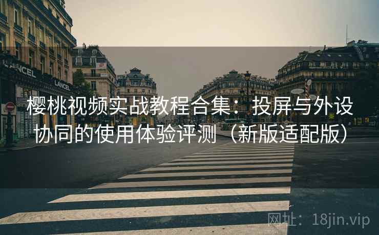 樱桃视频实战教程合集：投屏与外设协同的使用体验评测（新版适配版）