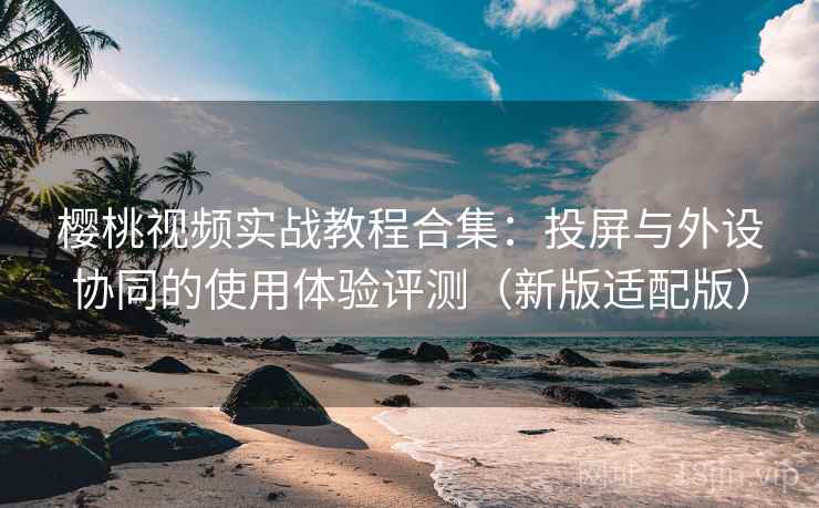 樱桃视频实战教程合集:投屏与外设协同的使用体验评测(新版适配版) 樱桃视频实战教程合集:投屏与外设协同的使用体验评测(新版适配版)