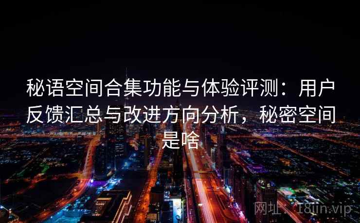 秘语空间合集功能与体验评测：用户反馈汇总与改进方向分析，秘密空间是啥