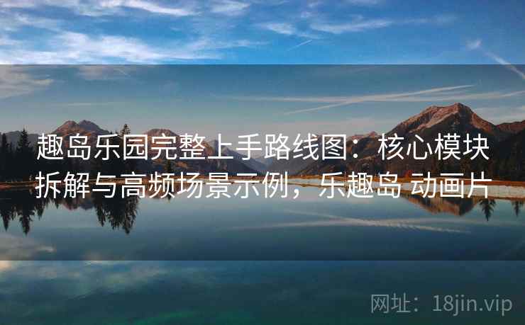 趣岛乐园完整上手路线图：核心模块拆解与高频场景示例，乐趣岛 动画片