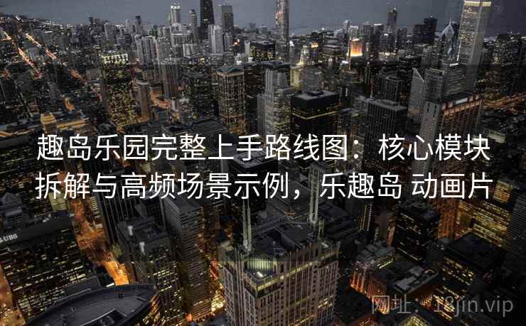 趣岛乐园完整上手路线图：核心模块拆解与高频场景示例，乐趣岛 动画片