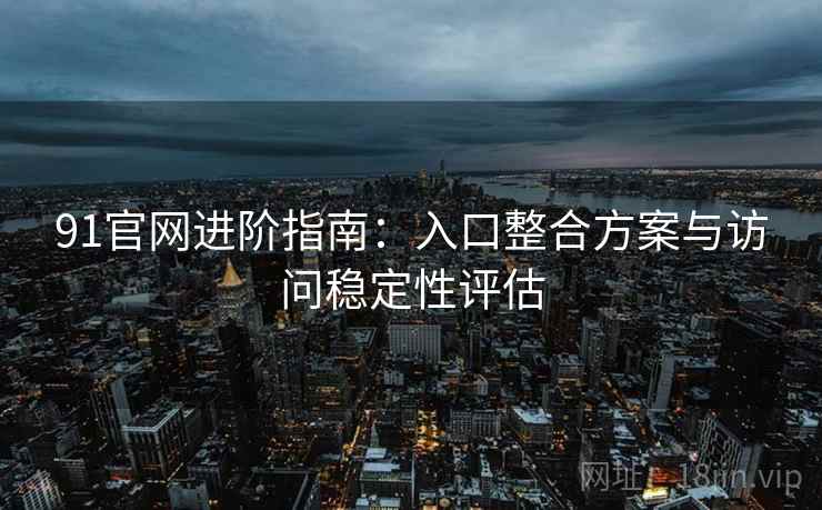 91官网进阶指南：入口整合方案与访问稳定性评估