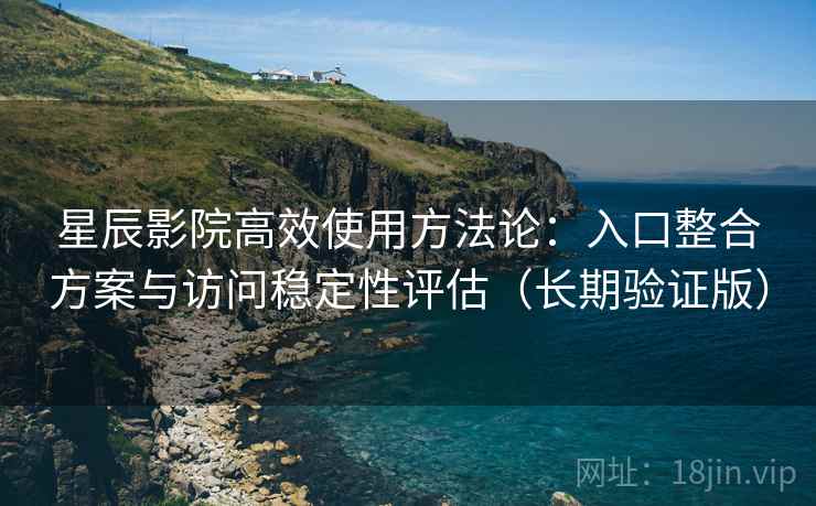 星辰影院高效使用方法论：入口整合方案与访问稳定性评估（长期验证版）
