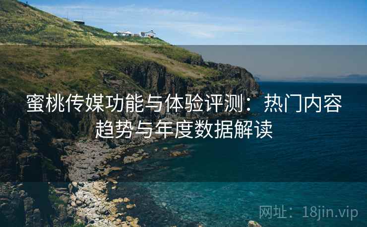 蜜桃传媒功能与体验评测：热门内容趋势与年度数据解读