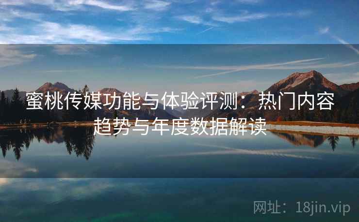 蜜桃传媒功能与体验评测:热门内容趋势与年度数据解读 蜜桃传媒功能与体验评测:热门内容趋势与年度数据解读