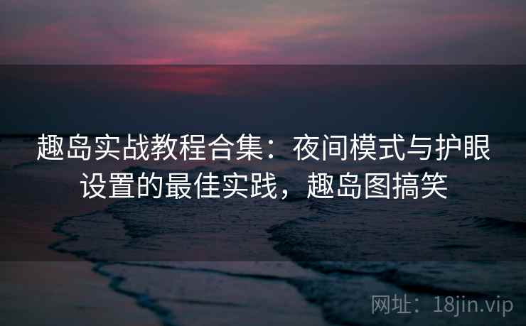 趣岛实战教程合集：夜间模式与护眼设置的最佳实践，趣岛图搞笑