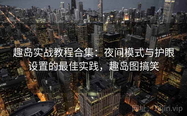 趣岛实战教程合集：夜间模式与护眼设置的最佳实践，趣岛图搞笑