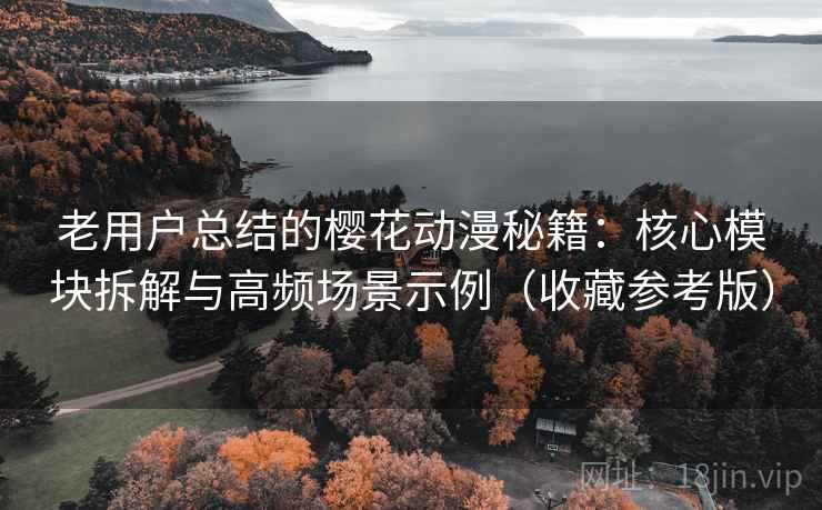 老用户总结的樱花动漫秘籍：核心模块拆解与高频场景示例（收藏参考版）