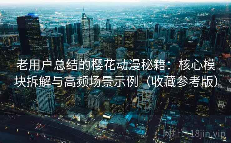老用户总结的樱花动漫秘籍：核心模块拆解与高频场景示例（收藏参考版）