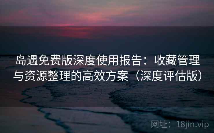 岛遇免费版深度使用报告：收藏管理与资源整理的高效方案（深度评估版）