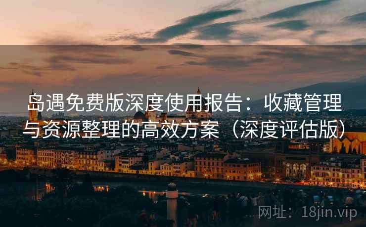 岛遇免费版深度使用报告：收藏管理与资源整理的高效方案（深度评估版）