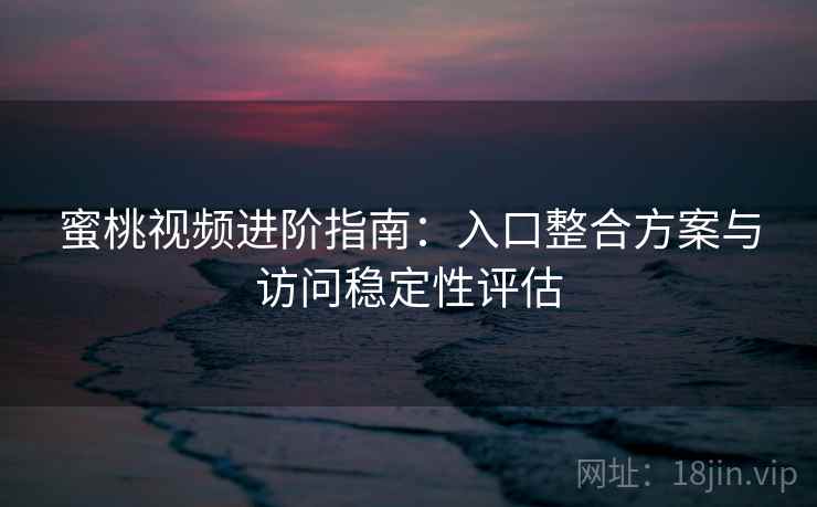 蜜桃视频进阶指南:入口整合方案与访问稳定性评估 蜜桃视频进阶指南:入口整合方案与访问稳定性评估