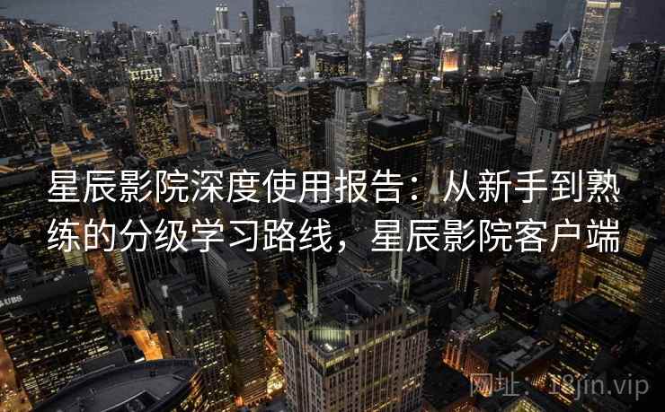 星辰影院深度使用报告：从新手到熟练的分级学习路线，星辰影院客户端