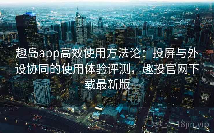 趣岛app高效使用方法论:投屏与外设协同的使用体验评测,趣投官网下载最新版 趣岛app高效使用方法论:投屏与外设协同的使用体验评测,趣投官网下载最新版