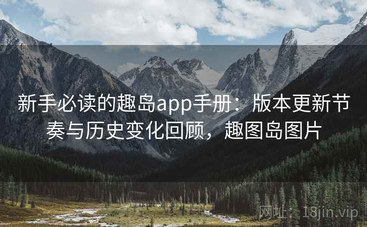 新手必读的趣岛app手册:版本更新节奏与历史变化回顾,趣图岛图片 新手必读的趣岛app手册:版本更新节奏与历史变化回顾,趣图岛图片