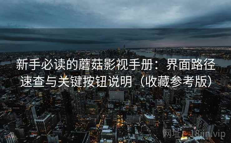 新手必读的蘑菇影视手册：界面路径速查与关键按钮说明（收藏参考版）