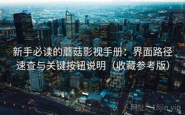 新手必读的蘑菇影视手册:界面路径速查与关键按钮说明(收藏参考版) 新手必读的蘑菇影视手册:界面路径速查与关键按钮说明(收藏参考版)