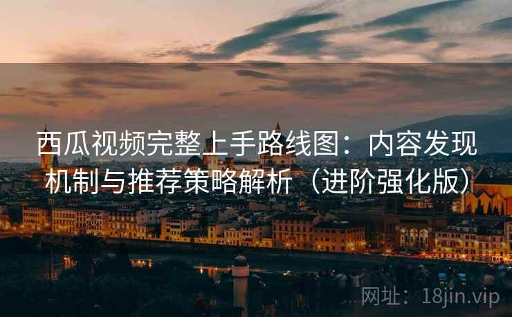 西瓜视频完整上手路线图：内容发现机制与推荐策略解析（进阶强化版）