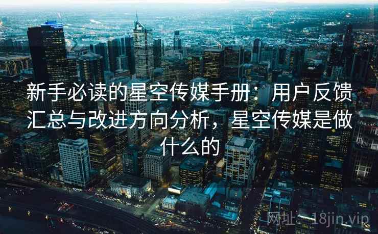 新手必读的星空传媒手册：用户反馈汇总与改进方向分析，星空传媒是做什么的
