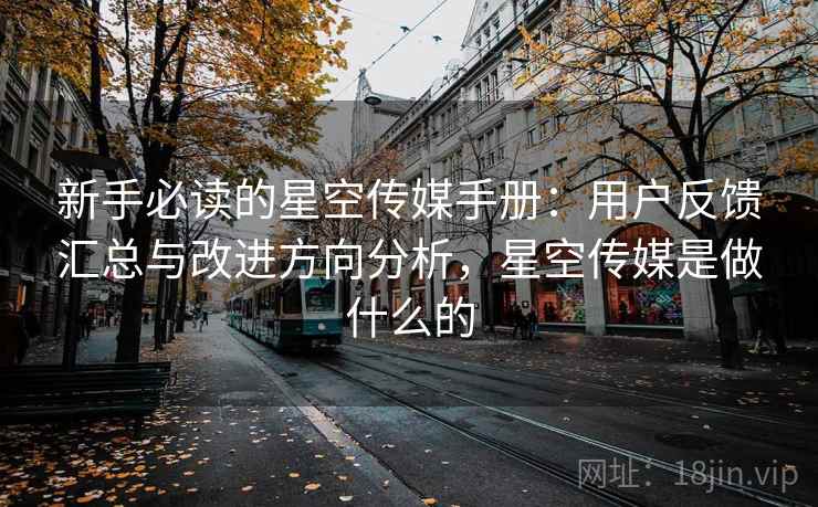 新手必读的星空传媒手册:用户反馈汇总与改进方向分析,星空传媒是做什么的 新手必读的星空传媒手册:用户反馈汇总与改进方向分析,星空传媒是做什么的