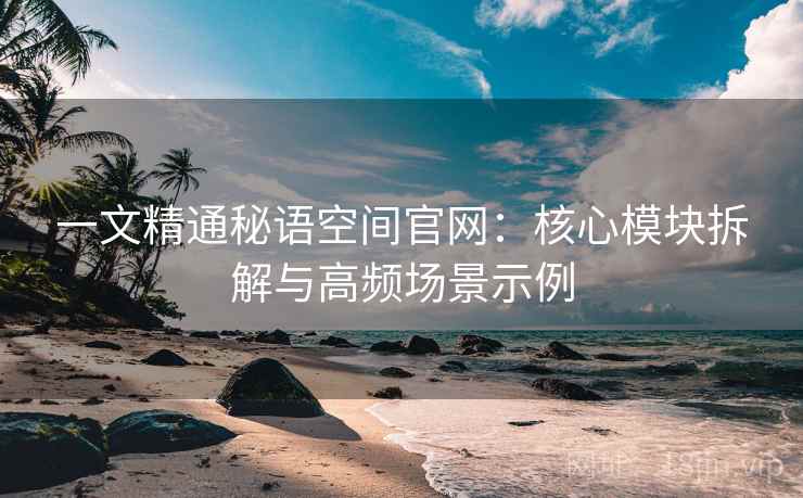 一文精通秘语空间官网:核心模块拆解与高频场景示例 一文精通秘语空间官网:核心模块拆解与高频场景示例
