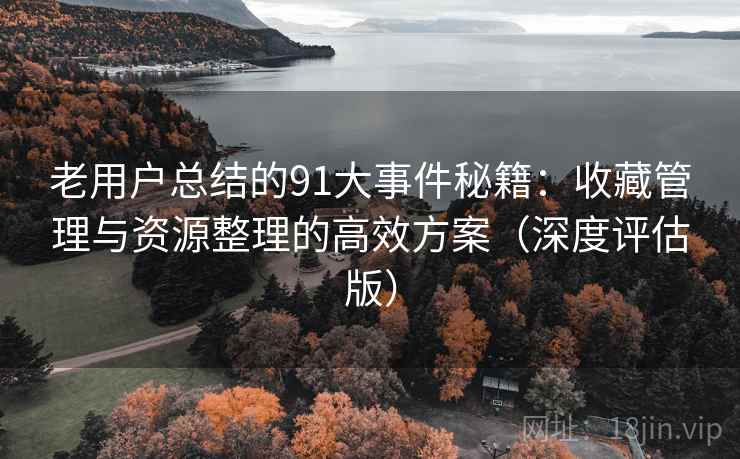 老用户总结的91大事件秘籍:收藏管理与资源整理的高效方案(深度评估版) 老用户总结的91大事件秘籍:收藏管理与资源整理的高效方案(深度评估版)