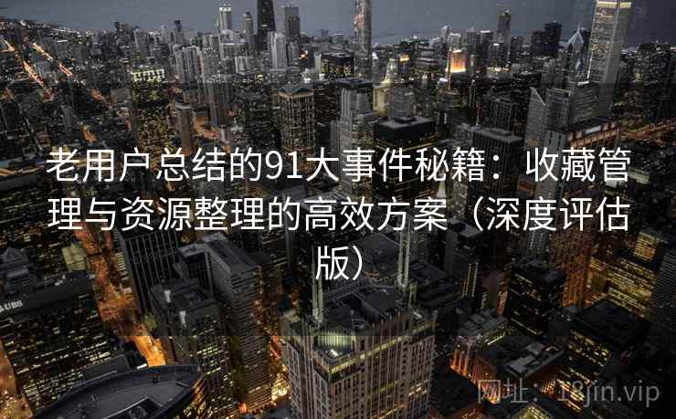 老用户总结的91大事件秘籍：收藏管理与资源整理的高效方案（深度评估版）