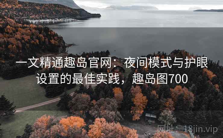 一文精通趣岛官网:夜间模式与护眼设置的最佳实践,趣岛图700 一文精通趣岛官网:夜间模式与护眼设置的最佳实践,趣岛图700