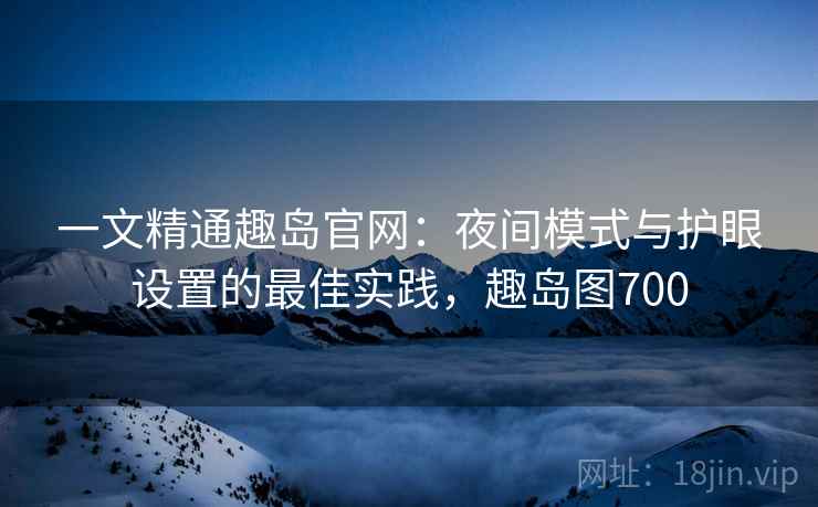一文精通趣岛官网:夜间模式与护眼设置的最佳实践,趣岛图700 一文精通趣岛官网:夜间模式与护眼设置的最佳实践,趣岛图700