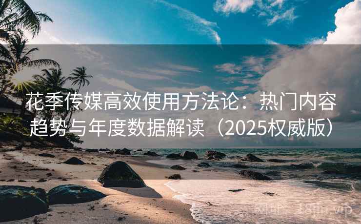 花季传媒高效使用方法论:热门内容趋势与年度数据解读(2025权威版) 花季传媒高效使用方法论:热门内容趋势与年度数据解读(2025权威版)