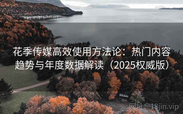 花季传媒高效使用方法论:热门内容趋势与年度数据解读(2025权威版) 花季传媒高效使用方法论:热门内容趋势与年度数据解读(2025权威版)