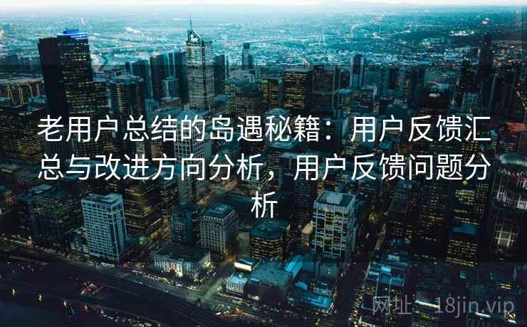 老用户总结的岛遇秘籍：用户反馈汇总与改进方向分析，用户反馈问题分析