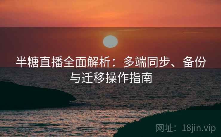 半糖直播全面解析:多端同步、备份与迁移操作指南 半糖直播全面解析:多端同步、备份与迁移操作指南