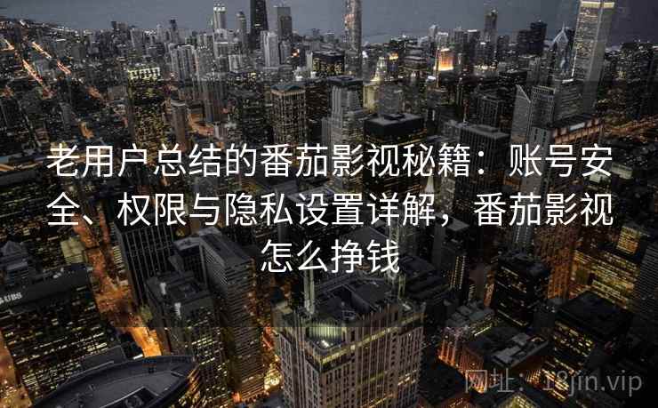 老用户总结的番茄影视秘籍：账号安全、权限与隐私设置详解，番茄影视怎么挣钱