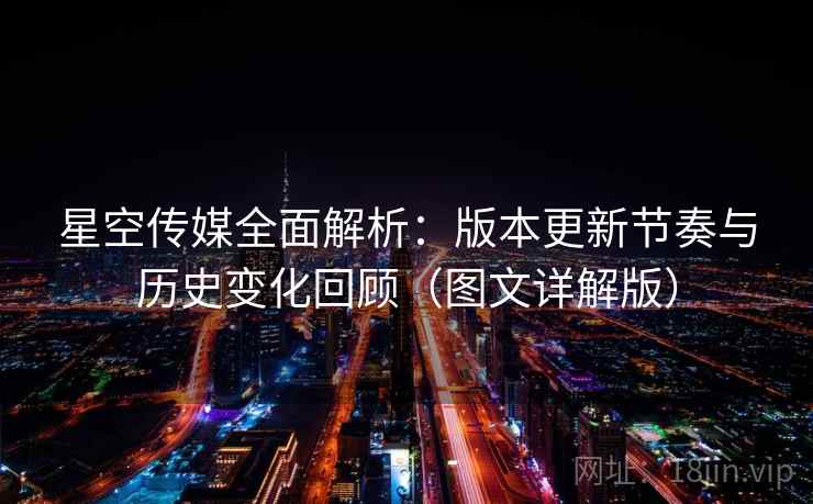 星空传媒全面解析：版本更新节奏与历史变化回顾（图文详解版）