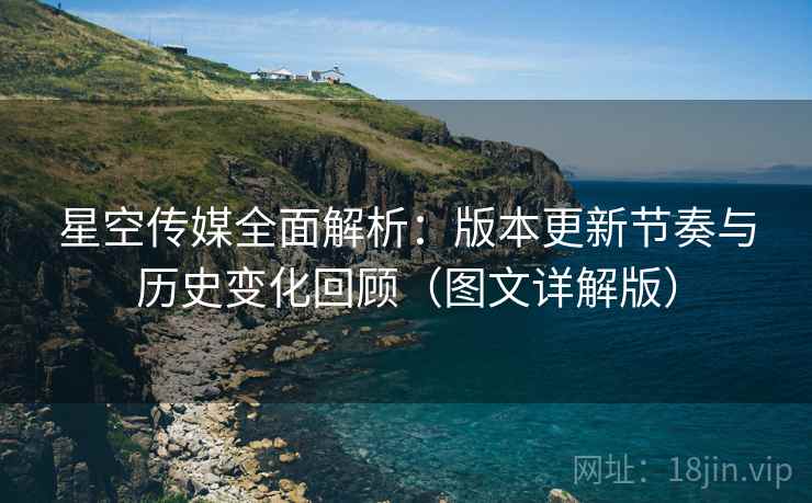 星空传媒全面解析：版本更新节奏与历史变化回顾（图文详解版）