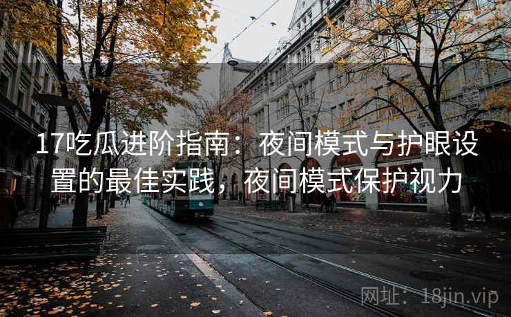 17吃瓜进阶指南：夜间模式与护眼设置的最佳实践，夜间模式保护视力