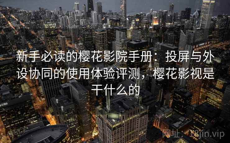 新手必读的樱花影院手册:投屏与外设协同的使用体验评测,樱花影视是干什么的 新手必读的樱花影院手册:投屏与外设协同的使用体验评测,樱花影视是干什么的