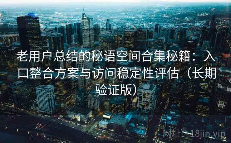 老用户总结的秘语空间合集秘籍：入口整合方案与访问稳定性评估（长期验证版）