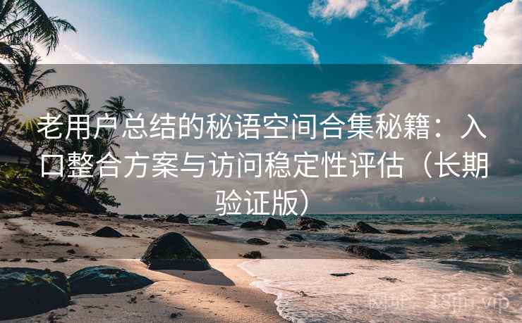 老用户总结的秘语空间合集秘籍：入口整合方案与访问稳定性评估（长期验证版）