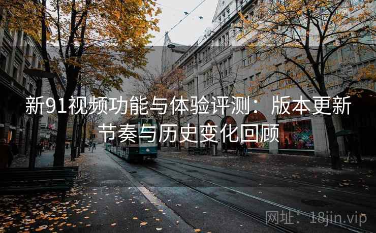 新91视频功能与体验评测:版本更新节奏与历史变化回顾 新91视频功能与体验评测:版本更新节奏与历史变化回顾
