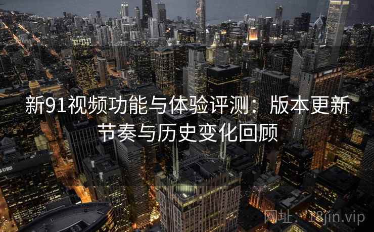 新91视频功能与体验评测:版本更新节奏与历史变化回顾 新91视频功能与体验评测:版本更新节奏与历史变化回顾