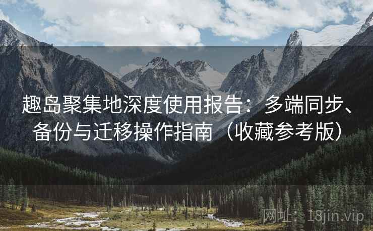 趣岛聚集地深度使用报告：多端同步、备份与迁移操作指南（收藏参考版）