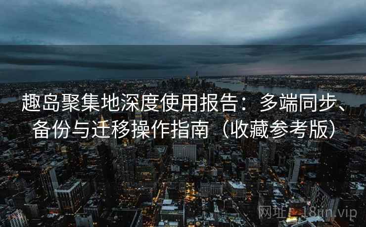 趣岛聚集地深度使用报告：多端同步、备份与迁移操作指南（收藏参考版）