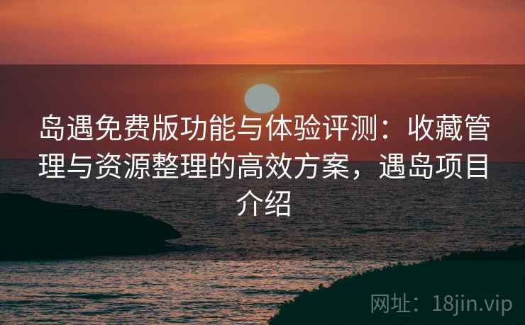 岛遇免费版功能与体验评测:收藏管理与资源整理的高效方案,遇岛项目介绍 岛遇免费版功能与体验评测:收藏管理与资源整理的高效方案,遇岛项目介绍
