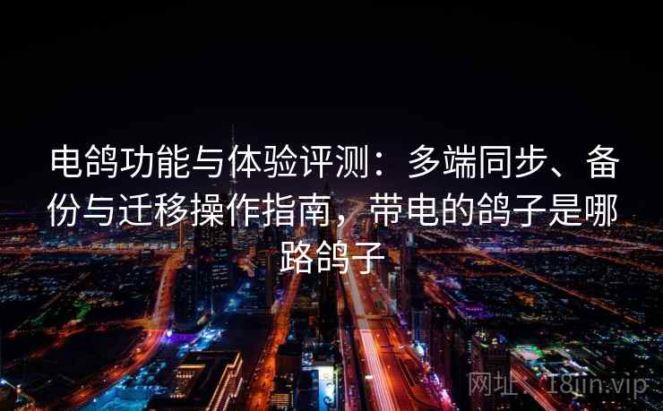 电鸽功能与体验评测：多端同步、备份与迁移操作指南，带电的鸽子是哪路鸽子