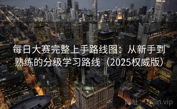 每日大赛完整上手路线图:从新手到熟练的分级学习路线(2025权威版) 每日大赛完整上手路线图:从新手到熟练的分级学习路线(2025权威版)