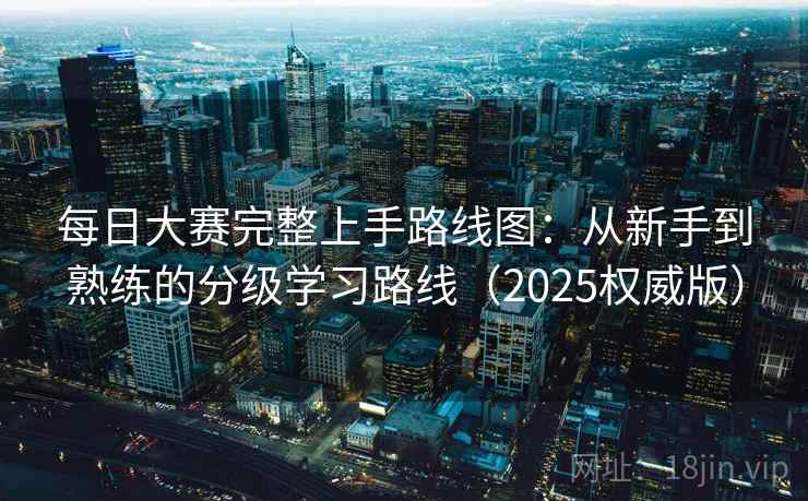 每日大赛完整上手路线图:从新手到熟练的分级学习路线(2025权威版) 每日大赛完整上手路线图:从新手到熟练的分级学习路线(2025权威版)