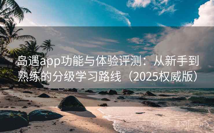 岛遇app功能与体验评测：从新手到熟练的分级学习路线（2025权威版）