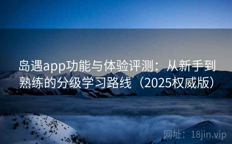 岛遇app功能与体验评测：从新手到熟练的分级学习路线（2025权威版）